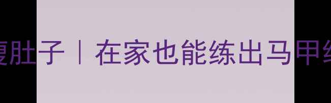图片 每天十分钟站立瘦肚子｜在家也能练出马甲线的黄金动作指南