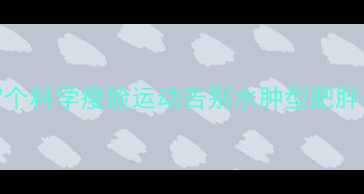 图片 每天只需10分钟！7个科学瘦脸运动告别水肿型肥胖（附动作分解图）1