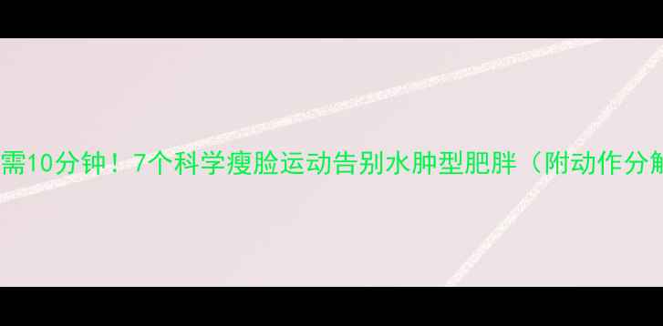 图片 每天只需10分钟！7个科学瘦脸运动告别水肿型肥胖（附动作分解图）2