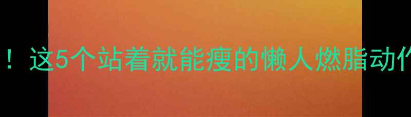 图片 每天只需10分钟！这5个站着就能瘦的懒人燃脂动作，在家也能练1