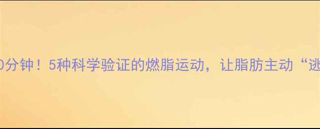 图片 每天只需30分钟！5种科学验证的燃脂运动，让脂肪主动“逃离”身体1
