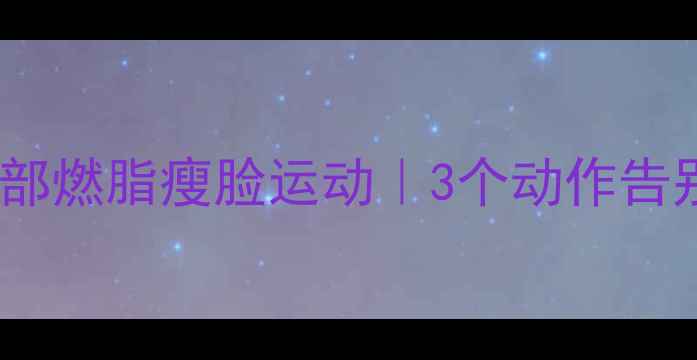 图片 每天只需5分钟！头部燃脂瘦脸运动｜3个动作告别方圆脸拉出尖下巴