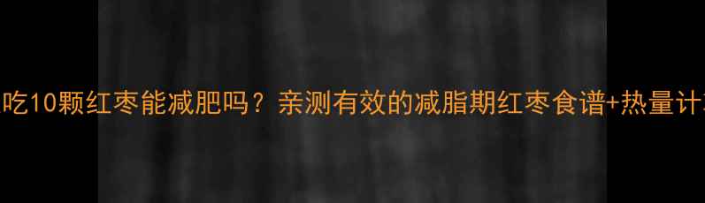 图片 每天吃10颗红枣能减肥吗？亲测有效的减脂期红枣食谱+热量计算表