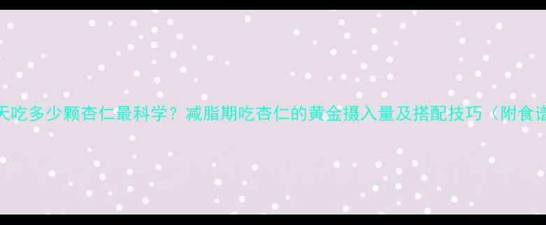 图片 每天吃多少颗杏仁最科学？减脂期吃杏仁的黄金摄入量及搭配技巧（附食谱）
