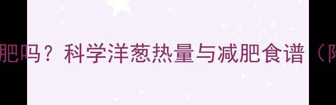 图片 每天吃洋葱能减肥吗？科学洋葱热量与减肥食谱（附热量计算表）2
