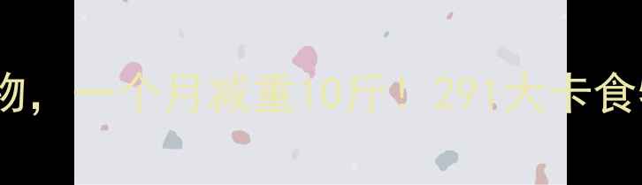 图片 每天吃这些低卡食物，一个月减重10斤！291大卡食物清单及搭配攻略1