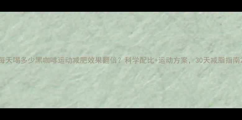 图片 每天喝多少黑咖啡运动减肥效果翻倍？科学配比+运动方案，30天减脂指南2