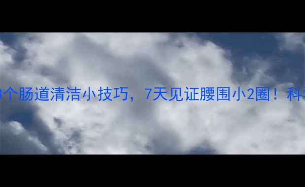 图片 每天喝够8杯水+3个肠道清洁小技巧，7天见证腰围小2圈！科学原理+实操攻略