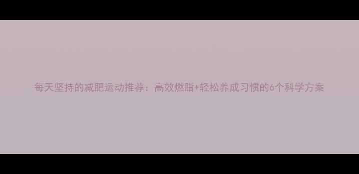 图片 每天坚持的减肥运动推荐：高效燃脂+轻松养成习惯的6个科学方案