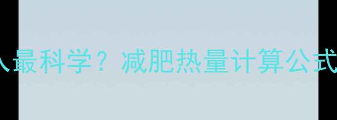 图片 每天多少热量摄入最科学？减肥热量计算公式与精准摄入指南1