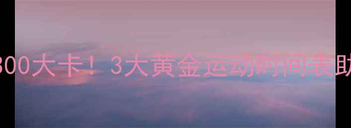图片 每天多消耗300大卡！3大黄金运动时间表助你高效减肥