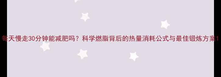 图片 每天慢走30分钟能减肥吗？科学燃脂背后的热量消耗公式与最佳锻炼方案1