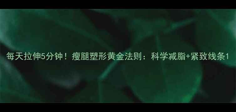 图片 每天拉伸5分钟！瘦腿塑形黄金法则：科学减脂+紧致线条1