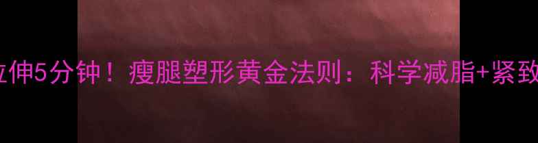 图片 每天拉伸5分钟！瘦腿塑形黄金法则：科学减脂+紧致线条2