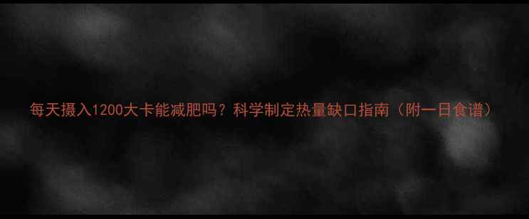 图片 每天摄入1200大卡能减肥吗？科学制定热量缺口指南（附一日食谱）