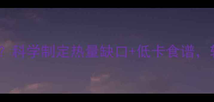 图片 每天摄入多少热量合适？科学制定热量缺口+低卡食谱，轻松达成健康减肥目标2