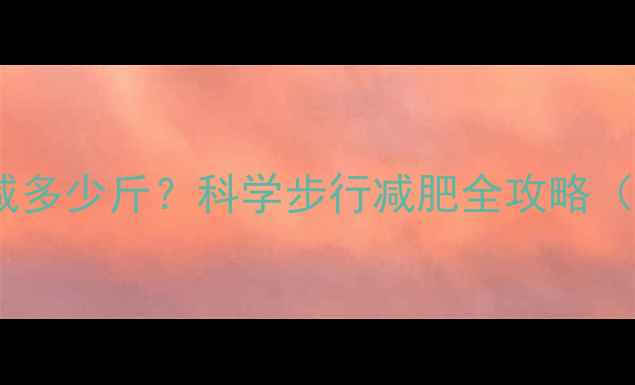 图片 每天散步1公里能减多少斤？科学步行减肥全攻略（附热量消耗公式）