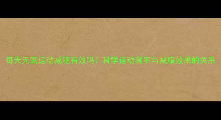 图片 每天无氧运动减肥有效吗？科学运动频率与减脂效果的关系