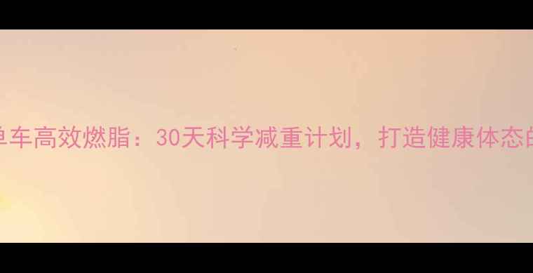 图片 每天步行+单车高效燃脂：30天科学减重计划，打造健康体态的黄金组合1