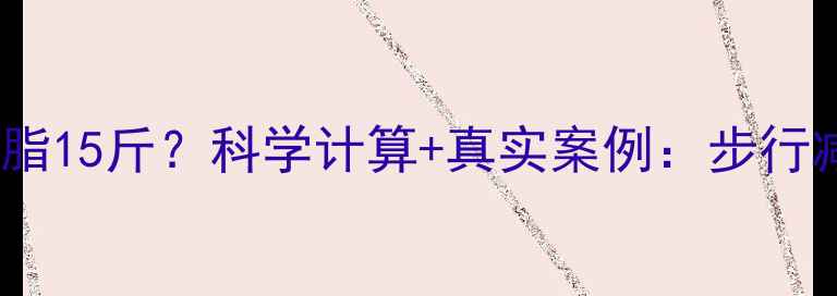 图片 每天步行1公里，一个月减脂15斤？科学计算+真实案例：步行减肥的黄金法则与避坑指南
