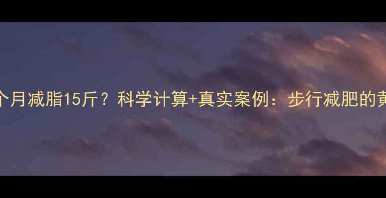 图片 每天步行1公里，一个月减脂15斤？科学计算+真实案例：步行减肥的黄金法则与避坑指南2