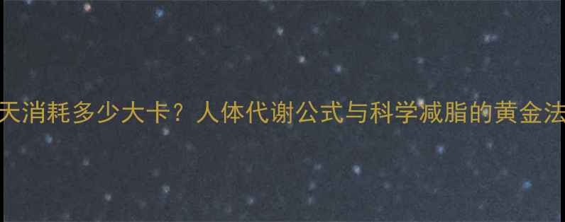 图片 每天消耗多少大卡？人体代谢公式与科学减脂的黄金法则