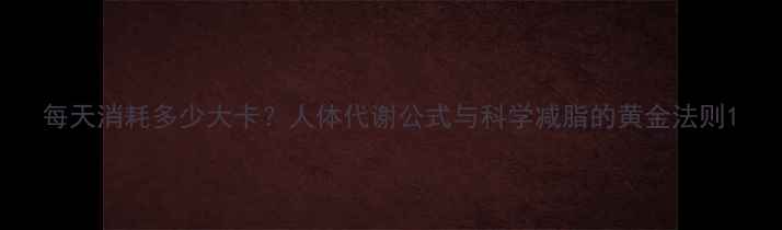 图片 每天消耗多少大卡？人体代谢公式与科学减脂的黄金法则1