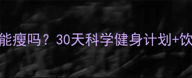 图片 每天练无氧运动真的能瘦吗？30天科学健身计划+饮食指南（附对比图）