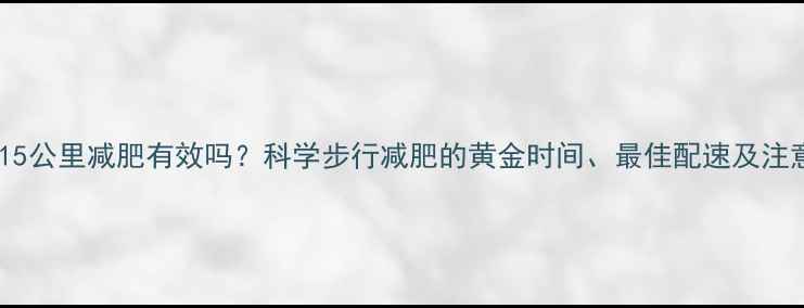图片 每天走15公里减肥有效吗？科学步行减肥的黄金时间、最佳配速及注意事项1