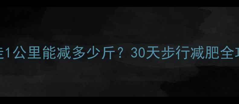 图片 每天走1公里能减多少斤？30天步行减肥全攻略🔥