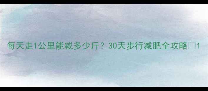 图片 每天走1公里能减多少斤？30天步行减肥全攻略🔥1