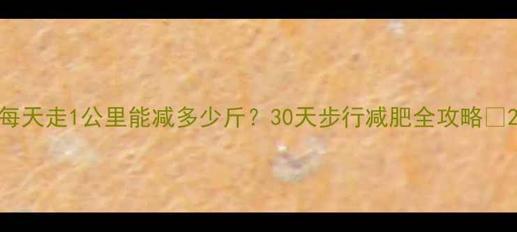图片 每天走1公里能减多少斤？30天步行减肥全攻略🔥2