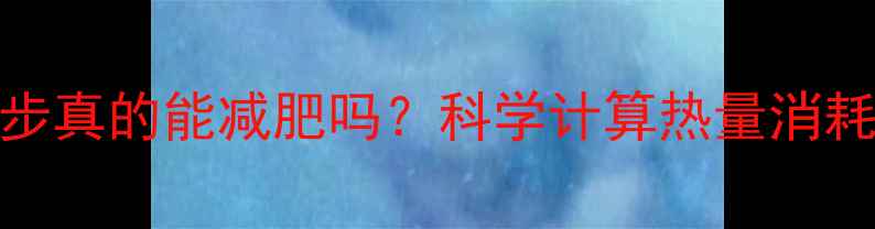 图片 每天走一万步真的能减肥吗？科学计算热量消耗与减肥效果