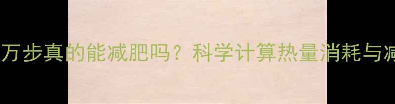 图片 每天走一万步真的能减肥吗？科学计算热量消耗与减肥效果2