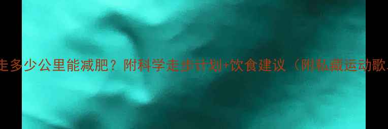 图片 每天走多少公里能减肥？附科学走步计划+饮食建议（附私藏运动歌单）1