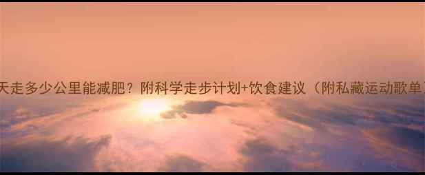 图片 每天走多少公里能减肥？附科学走步计划+饮食建议（附私藏运动歌单）2