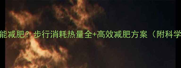 图片 每天走多少步才能减肥？步行消耗热量全+高效减肥方案（附科学步数计算公式）
