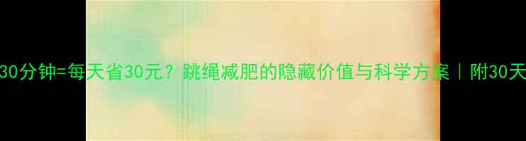 图片 每天跳绳30分钟=每天省30元？跳绳减肥的隐藏价值与科学方案｜附30天打卡指南