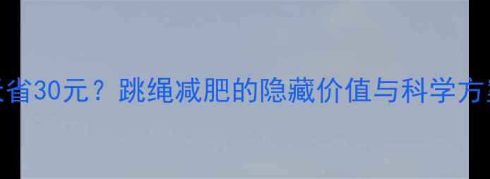 图片 每天跳绳30分钟=每天省30元？跳绳减肥的隐藏价值与科学方案｜附30天打卡指南2