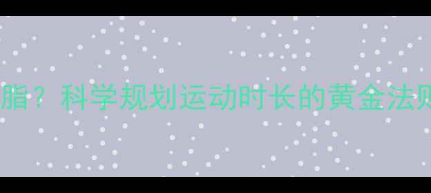 图片 每天运动1小时高效燃脂？科学规划运动时长的黄金法则（附精准训练方案）