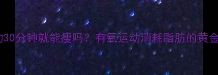 图片 每天运动30分钟就能瘦吗？有氧运动消耗脂肪的黄金时间表1