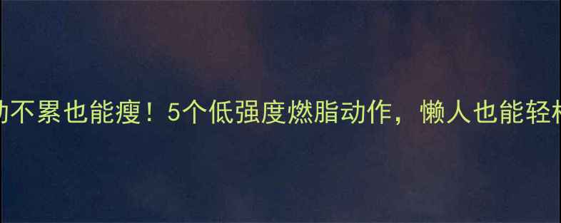 图片 每天运动不累也能瘦！5个低强度燃脂动作，懒人也能轻松坚持🔥