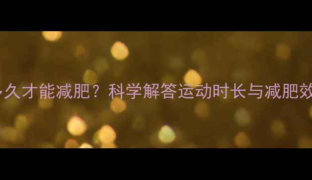 图片 每天运动多久才能减肥？科学解答运动时长与减肥效果的关系1