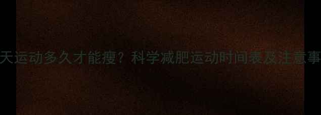 图片 每天运动多久才能瘦？科学减肥运动时间表及注意事项