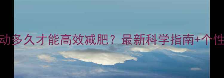 图片 每天运动多久才能高效减肥？最新科学指南+个性化方案