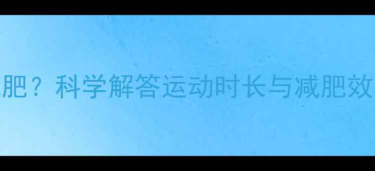 图片 每天运动多久最减肥？科学解答运动时长与减肥效率的黄金平衡法则
