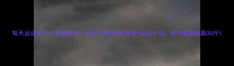 图片 每天运动多少公里最有效？科学计算+减肥食谱+运动计划，帮你健康减脂30斤1