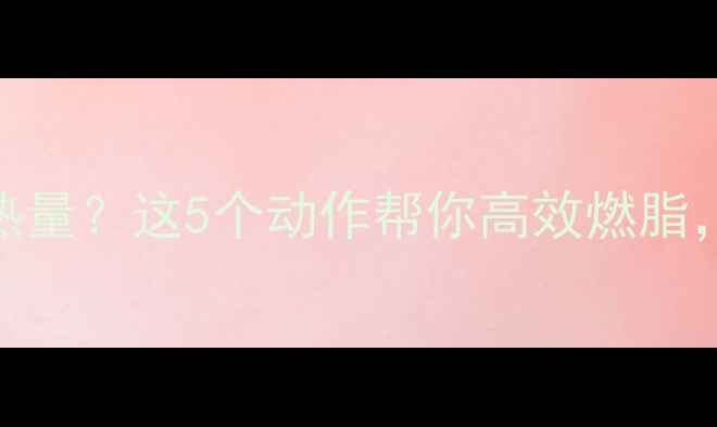 图片 每天运动消耗多少热量？这5个动作帮你高效燃脂，一个月减重5斤！1