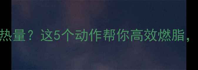 图片 每天运动消耗多少热量？这5个动作帮你高效燃脂，一个月减重5斤！2