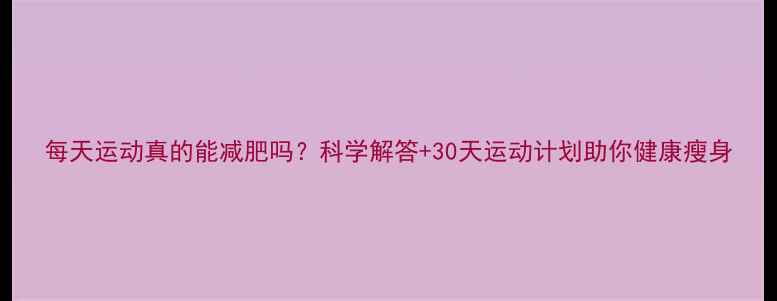 图片 每天运动真的能减肥吗？科学解答+30天运动计划助你健康瘦身